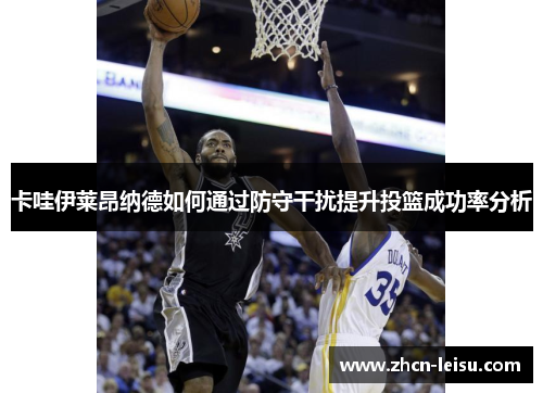 卡哇伊莱昂纳德如何通过防守干扰提升投篮成功率分析