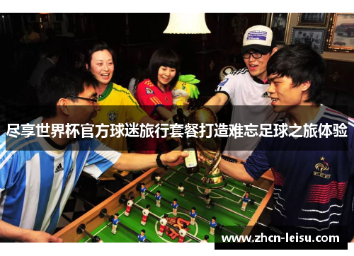 尽享世界杯官方球迷旅行套餐打造难忘足球之旅体验