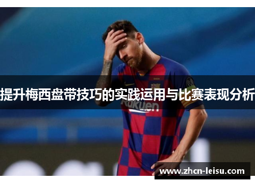 提升梅西盘带技巧的实践运用与比赛表现分析