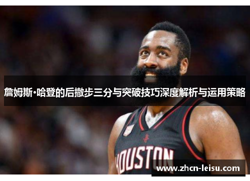 詹姆斯·哈登的后撤步三分与突破技巧深度解析与运用策略