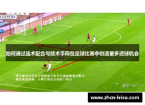 如何通过战术配合与技术手段在足球比赛中创造更多进球机会