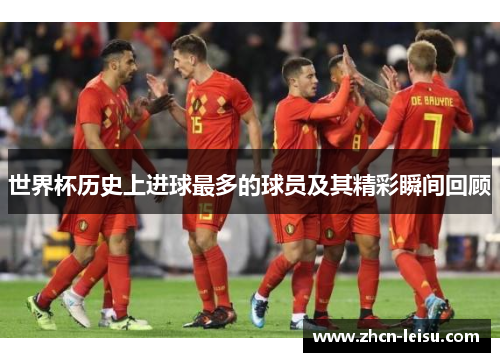 世界杯历史上进球最多的球员及其精彩瞬间回顾