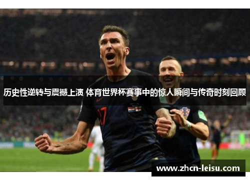 历史性逆转与震撼上演 体育世界杯赛事中的惊人瞬间与传奇时刻回顾