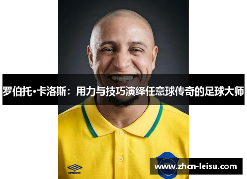 罗伯托·卡洛斯：用力与技巧演绎任意球传奇的足球大师