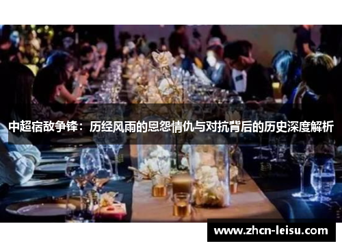 中超宿敌争锋：历经风雨的恩怨情仇与对抗背后的历史深度解析