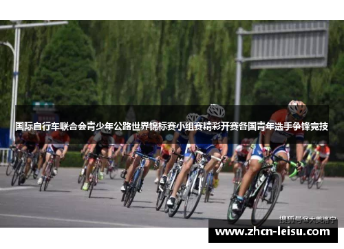 国际自行车联合会青少年公路世界锦标赛小组赛精彩开赛各国青年选手争锋竞技