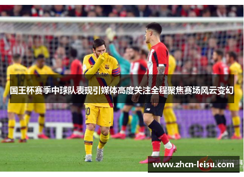国王杯赛季中球队表现引媒体高度关注全程聚焦赛场风云变幻