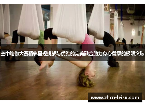空中瑜伽大赛精彩呈现挑战与优雅的完美融合助力身心健康的极限突破