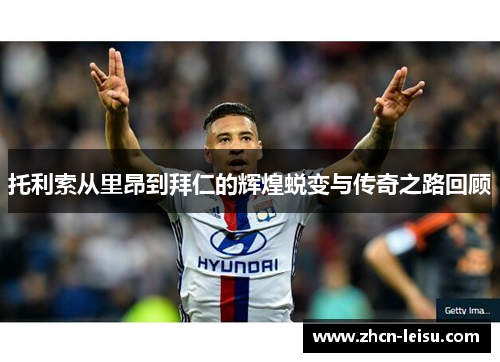 托利索从里昂到拜仁的辉煌蜕变与传奇之路回顾