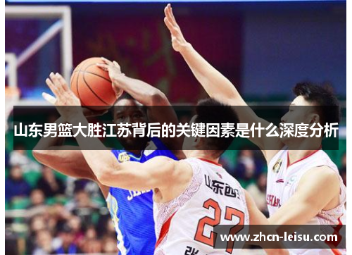 山东男篮大胜江苏背后的关键因素是什么深度分析
