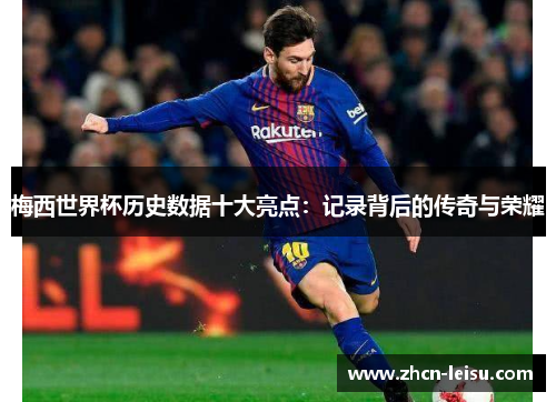 梅西世界杯历史数据十大亮点：记录背后的传奇与荣耀