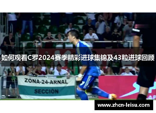 如何观看C罗2024赛季精彩进球集锦及43粒进球回顾