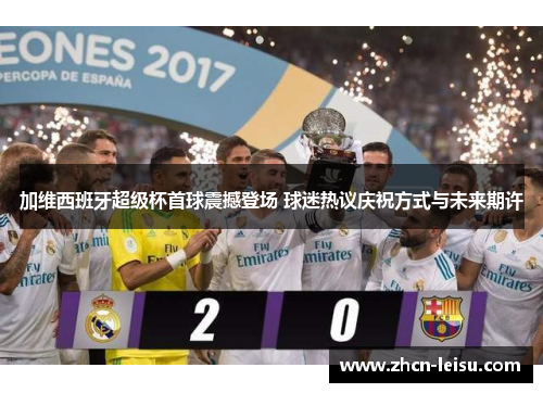 加维西班牙超级杯首球震撼登场 球迷热议庆祝方式与未来期许